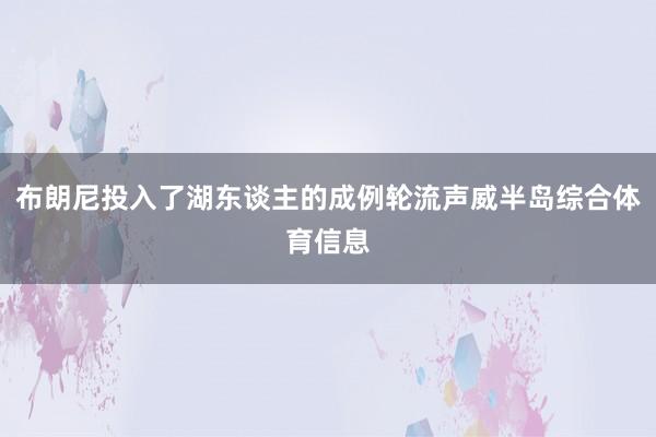 布朗尼投入了湖东谈主的成例轮流声威半岛综合体育信息