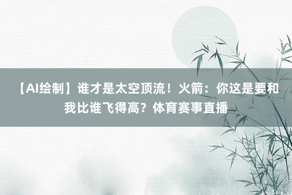 【AI绘制】谁才是太空顶流！火箭：你这是要和我比谁飞得高？体育赛事直播