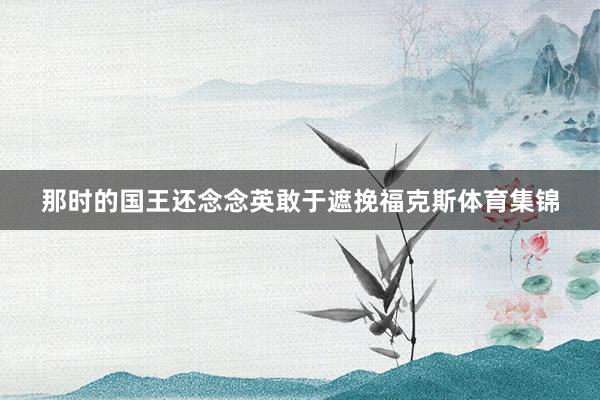 那时的国王还念念英敢于遮挽福克斯体育集锦