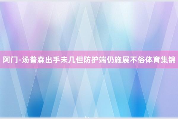 阿门-汤普森出手未几但防护端仍施展不俗体育集锦