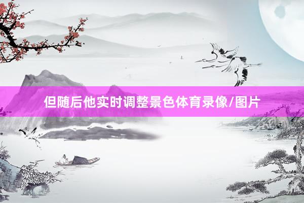 但随后他实时调整景色体育录像/图片