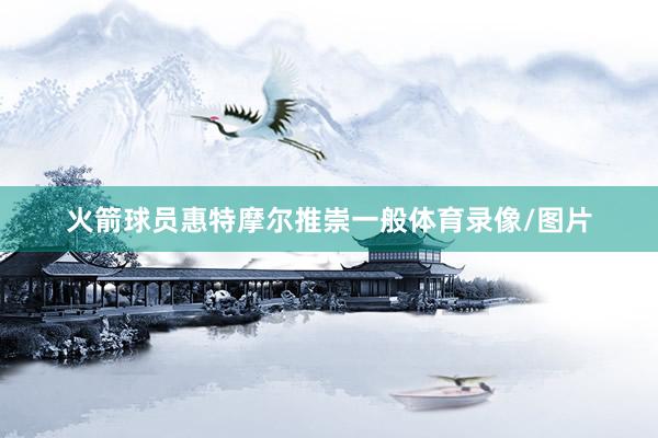 火箭球员惠特摩尔推崇一般体育录像/图片