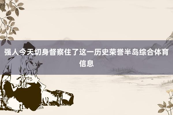 强人今天切身督察住了这一历史荣誉半岛综合体育信息
