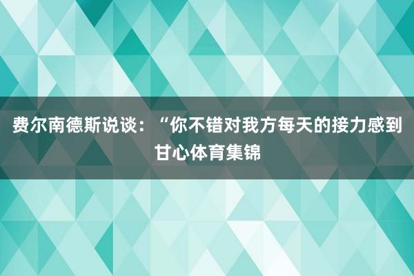 费尔南德斯说谈：“你不错对我方每天的接力感到甘心体育集锦