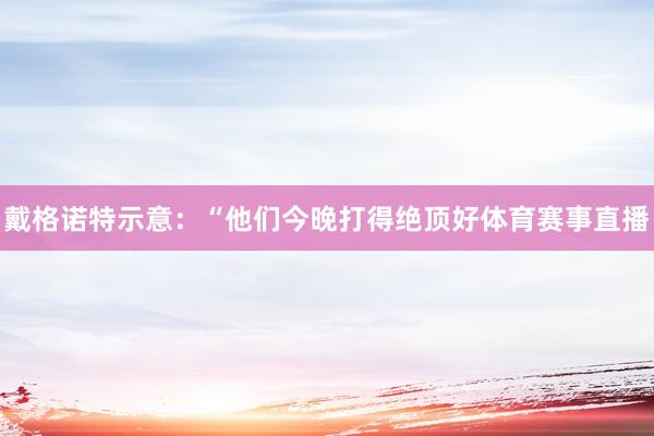 戴格诺特示意：“他们今晚打得绝顶好体育赛事直播