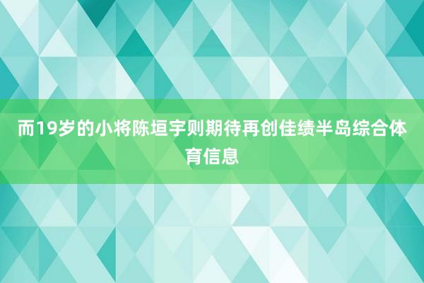 而19岁的小将陈垣宇则期待再创佳绩半岛综合体育信息