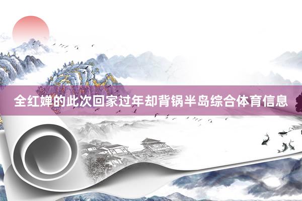 全红婵的此次回家过年却背锅半岛综合体育信息
