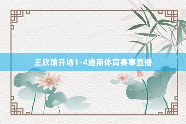 王欣瑜开场1-4逾期体育赛事直播