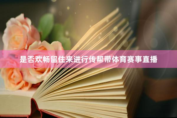 是否欢畅留住来进行传帮带体育赛事直播