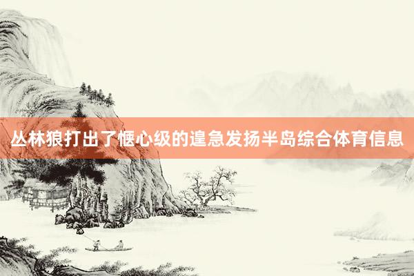 丛林狼打出了惬心级的遑急发扬半岛综合体育信息