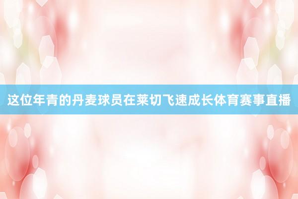 这位年青的丹麦球员在莱切飞速成长体育赛事直播