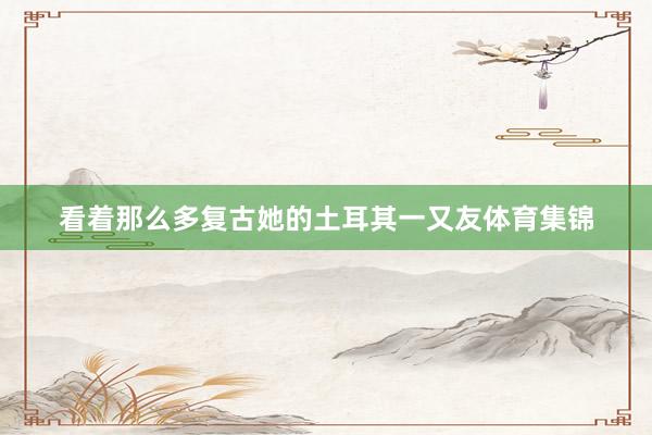 看着那么多复古她的土耳其一又友体育集锦