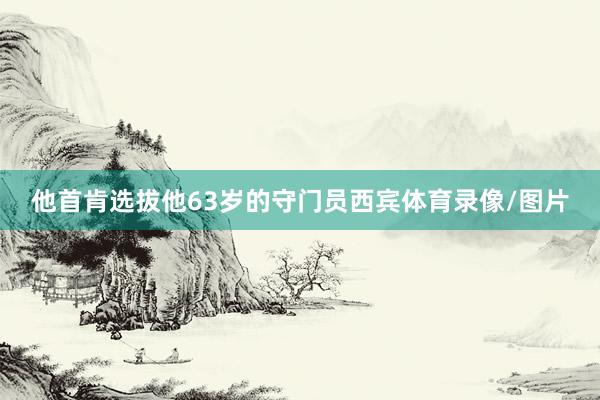 他首肯选拔他63岁的守门员西宾体育录像/图片