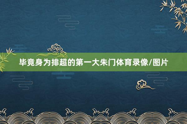 毕竟身为排超的第一大朱门体育录像/图片