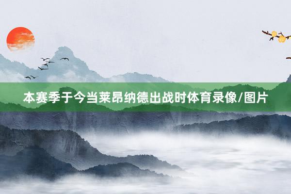 本赛季于今当莱昂纳德出战时体育录像/图片
