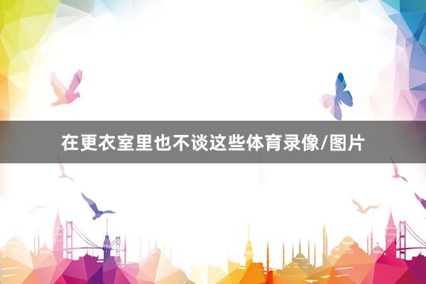在更衣室里也不谈这些体育录像/图片
