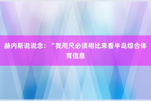 赫内斯说说念：“我咫尺必须相比来看半岛综合体育信息