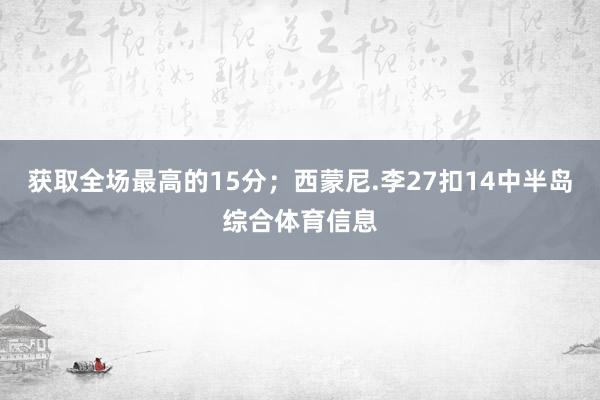 获取全场最高的15分；西蒙尼.李27扣14中半岛综合体育信息