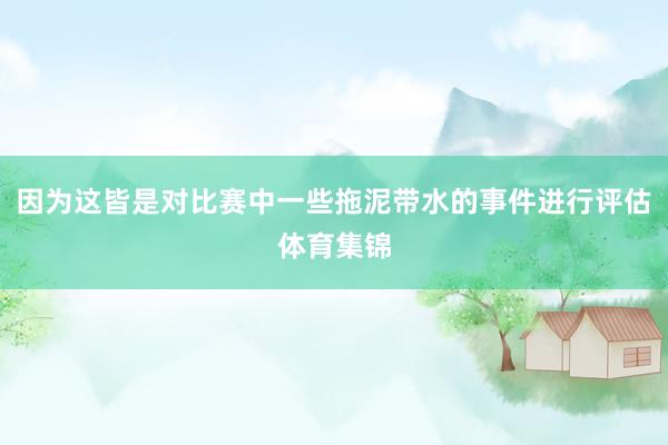 因为这皆是对比赛中一些拖泥带水的事件进行评估体育集锦