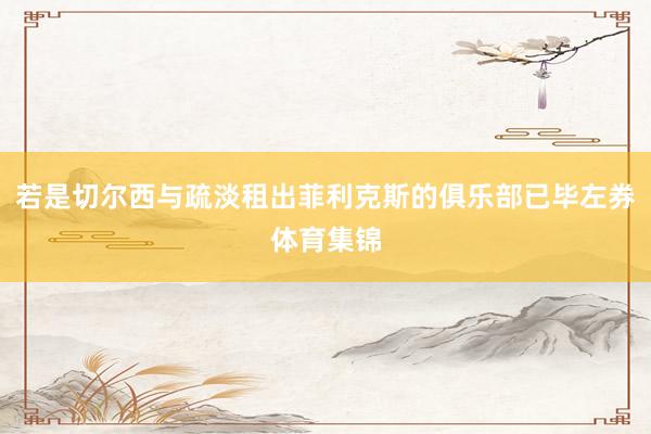 若是切尔西与疏淡租出菲利克斯的俱乐部已毕左券体育集锦