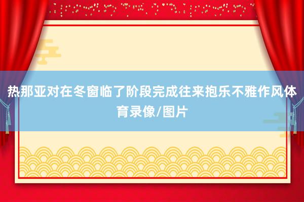 热那亚对在冬窗临了阶段完成往来抱乐不雅作风体育录像/图片