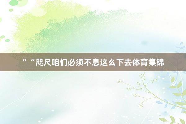 ”“咫尺咱们必须不息这么下去体育集锦