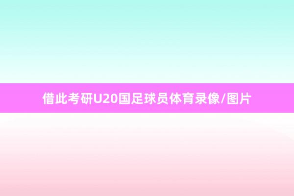 借此考研U20国足球员体育录像/图片