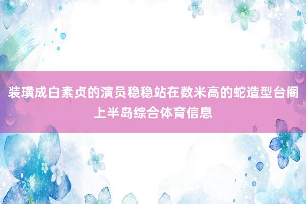 装璜成白素贞的演员稳稳站在数米高的蛇造型台阁上半岛综合体育信息