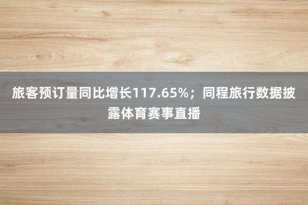 旅客预订量同比增长117.65%；同程旅行数据披露体育赛事直播