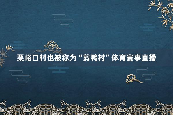 栗峪口村也被称为“剪鸭村”体育赛事直播