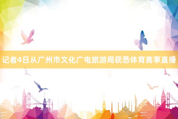 记者4日从广州市文化广电旅游局获悉体育赛事直播