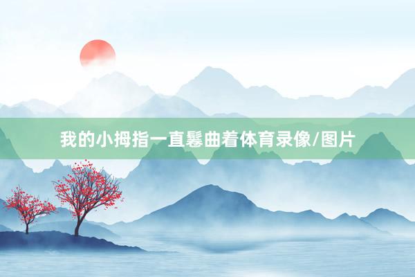 我的小拇指一直鬈曲着体育录像/图片