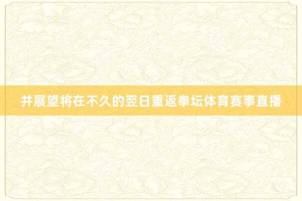 并展望将在不久的翌日重返拳坛体育赛事直播