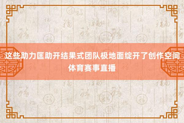 这些助力匡助开结果式团队极地面绽开了创作空间体育赛事直播