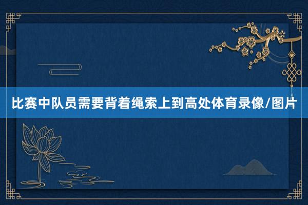 比赛中队员需要背着绳索上到高处体育录像/图片