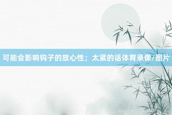 可能会影响钩子的放心性；太紧的话体育录像/图片
