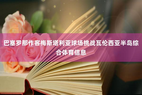 巴塞罗那作客梅斯塔利亚球场挑战瓦伦西亚半岛综合体育信息