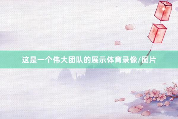 这是一个伟大团队的展示体育录像/图片