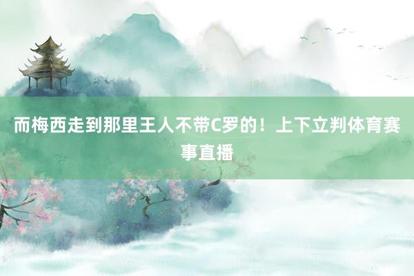 而梅西走到那里王人不带C罗的！上下立判体育赛事直播