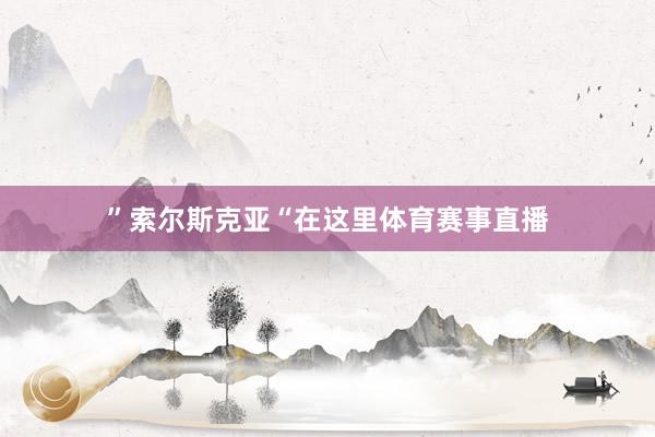 ”索尔斯克亚“在这里体育赛事直播