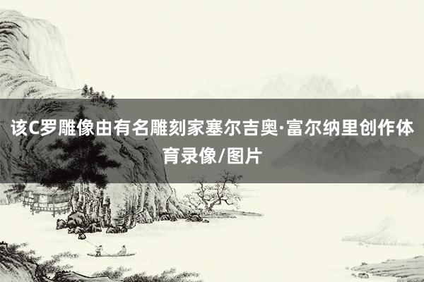 该C罗雕像由有名雕刻家塞尔吉奥·富尔纳里创作体育录像/图片
