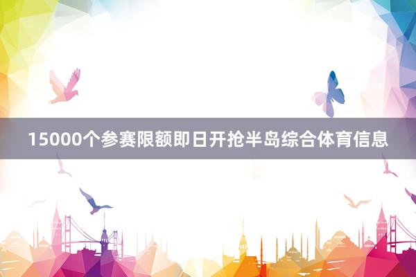 15000个参赛限额即日开抢半岛综合体育信息