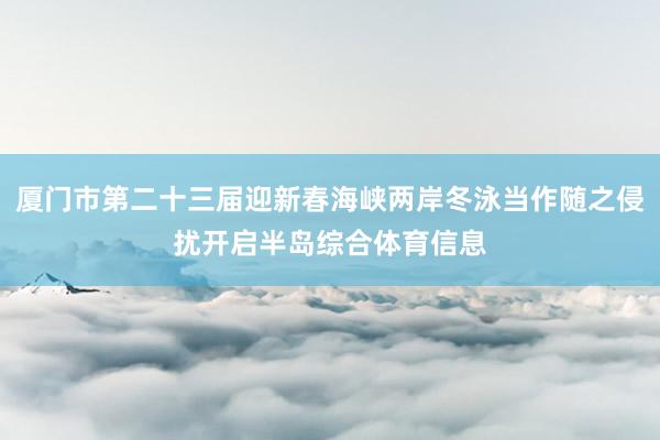 厦门市第二十三届迎新春海峡两岸冬泳当作随之侵扰开启半岛综合体育信息