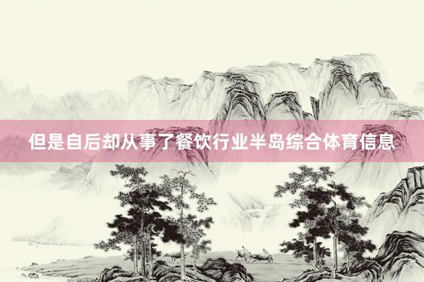 但是自后却从事了餐饮行业半岛综合体育信息