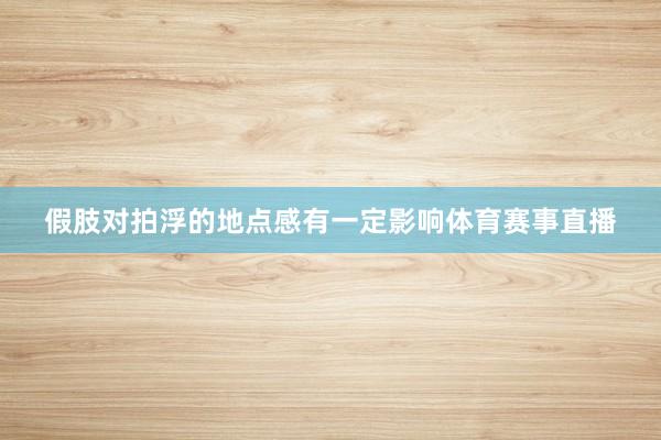 假肢对拍浮的地点感有一定影响体育赛事直播