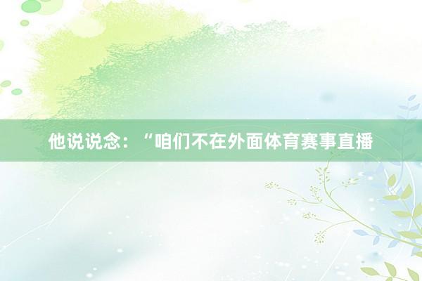 他说说念：“咱们不在外面体育赛事直播