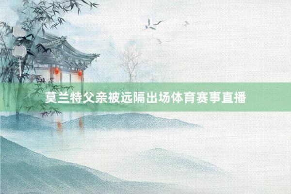 莫兰特父亲被远隔出场体育赛事直播