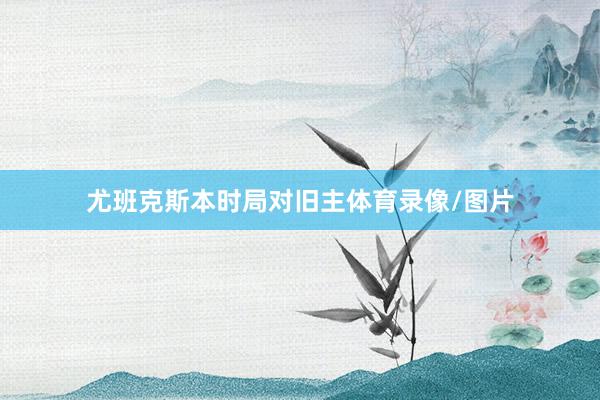 尤班克斯本时局对旧主体育录像/图片