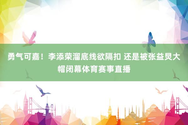 勇气可嘉！李添荣溜底线欲隔扣 还是被张益炅大帽闭幕体育赛事直播
