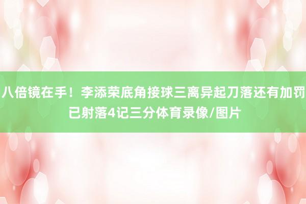 八倍镜在手！李添荣底角接球三离异起刀落还有加罚 已射落4记三分体育录像/图片